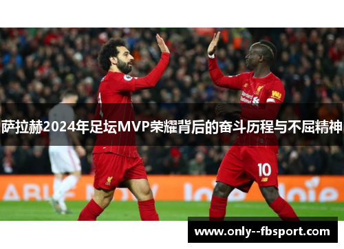 萨拉赫2024年足坛MVP荣耀背后的奋斗历程与不屈精神