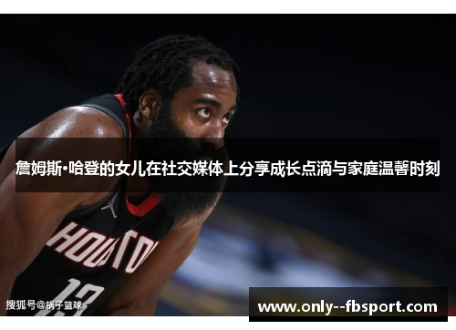 詹姆斯·哈登的女儿在社交媒体上分享成长点滴与家庭温馨时刻