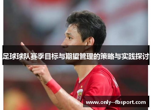 足球球队赛季目标与期望管理的策略与实践探讨