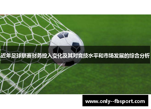 近年足球联赛财务投入变化及其对竞技水平和市场发展的综合分析