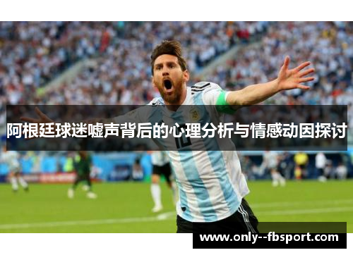 阿根廷球迷嘘声背后的心理分析与情感动因探讨 阿根廷球迷嘘声背后的心理分析与情感动因探讨