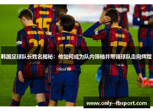 韩国足球队长姓名揭秘：他如何成为队内领袖并带领球队走向辉煌