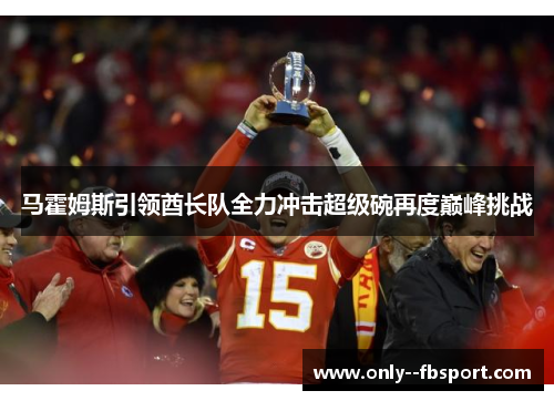 马霍姆斯引领酋长队全力冲击超级碗再度巅峰挑战 马霍姆斯引领酋长队全力冲击超级碗再度巅峰挑战