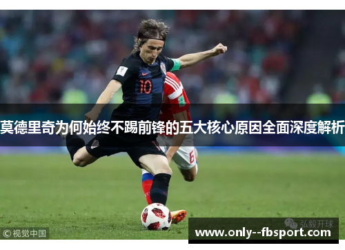 莫德里奇为何始终不踢前锋的五大核心原因全面深度解析 莫德里奇为何始终不踢前锋的五大核心原因全面深度解析