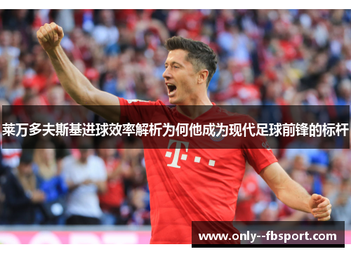 莱万多夫斯基进球效率解析为何他成为现代足球前锋的标杆 莱万多夫斯基进球效率解析为何他成为现代足球前锋的标杆