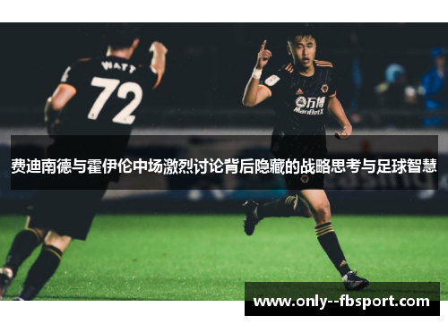 费迪南德与霍伊伦中场激烈讨论背后隐藏的战略思考与足球智慧