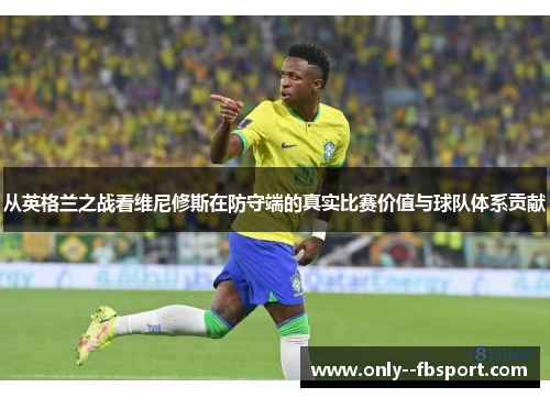 从英格兰之战看维尼修斯在防守端的真实比赛价值与球队体系贡献 从英格兰之战看维尼修斯在防守端的真实比赛价值与球队体系贡献