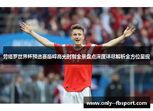 劳塔罗世界杯预选赛巅峰高光时刻全景盘点深度详尽解析全方位呈现 劳塔罗世界杯预选赛巅峰高光时刻全景盘点深度详尽解析全方位呈现