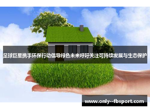 足球巨星携手环保行动倡导绿色未来呼吁关注可持续发展与生态保护 足球巨星携手环保行动倡导绿色未来呼吁关注可持续发展与生态保护