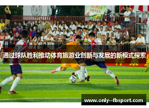 通过球队胜利推动体育旅游业创新与发展的新模式探索 通过球队胜利推动体育旅游业创新与发展的新模式探索