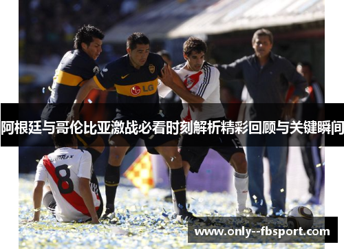 阿根廷与哥伦比亚激战必看时刻解析精彩回顾与关键瞬间