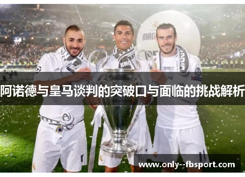 阿诺德与皇马谈判的突破口与面临的挑战解析