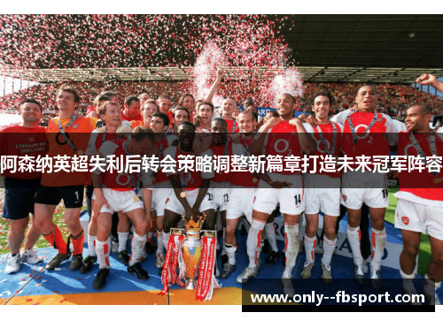 阿森纳英超失利后转会策略调整新篇章打造未来冠军阵容