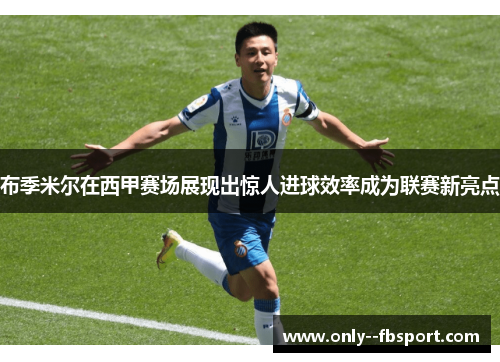 布季米尔在西甲赛场展现出惊人进球效率成为联赛新亮点