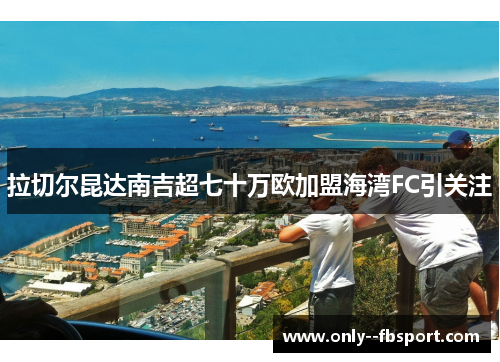 拉切尔昆达南吉超七十万欧加盟海湾FC引关注