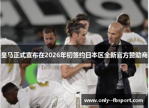 皇马正式宣布在2026年初签约日本区全新官方赞助商 皇马正式宣布在2026年初签约日本区全新官方赞助商