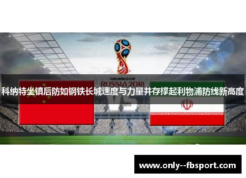 科纳特坐镇后防如钢铁长城速度与力量并存撑起利物浦防线新高度 科纳特坐镇后防如钢铁长城速度与力量并存撑起利物浦防线新高度