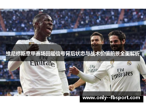 维尼修斯意甲赛场回暖信号背后状态与战术价值前景全面解析 维尼修斯意甲赛场回暖信号背后状态与战术价值前景全面解析