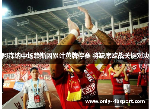 阿森纳中场赖斯因累计黄牌停赛 将缺席欧战关键对决