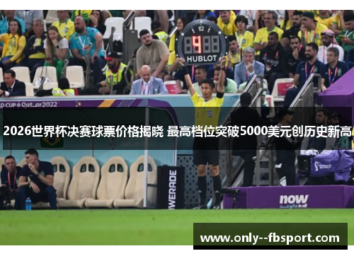2026世界杯决赛球票价格揭晓 最高档位突破5000美元创历史新高