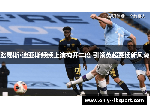路易斯·迪亚斯频频上演梅开二度 引领英超赛场新风潮