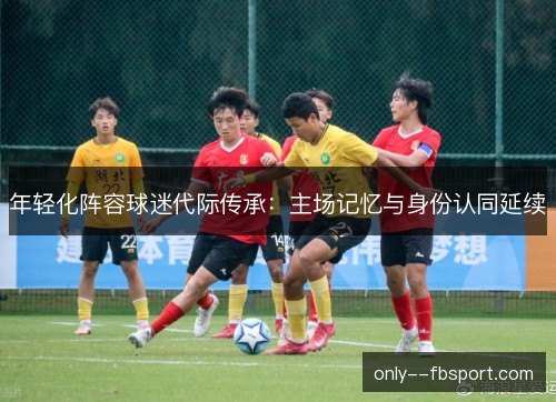 年轻化阵容球迷代际传承：主场记忆与身份认同延续