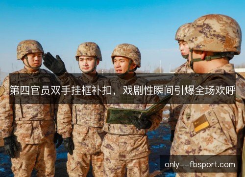 第四官员双手挂框补扣,戏剧性瞬间引爆全场欢呼 第四官员双手挂框补扣,戏剧性瞬间引爆全场欢呼